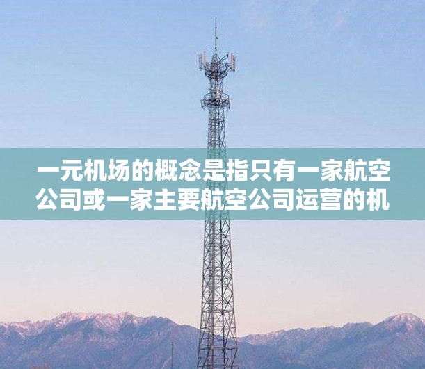 一元机场的概念是指只有一家航空公司或一家主要航空公司运营的机场。这种设计在某些情况下可能被关闭，原因包括经济压力、市场需求变化、政策变化或其他技术因素。以下是可能的原因