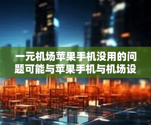 一元机场苹果手机没用的问题可能与苹果手机与机场设备的兼容性或功能不符有关。以下是一些建议，帮助你解决问题