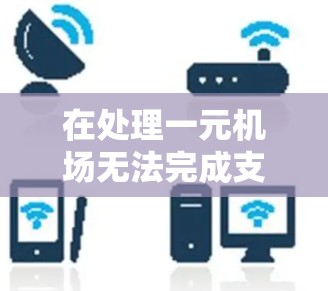 在处理一元机场无法完成支付的问题时，建议采取以下步骤