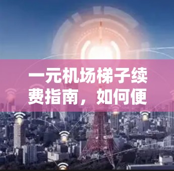 一元机场梯子续费指南，如何便捷地延长使用期