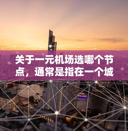 关于一元机场选哪个节点,通常是指在一个城市或者区域内选择一个最优化的机场位置,以便于运营效率、交通便利性以及成本控制。以下是一些可能的考虑因素和推荐 关于一元机场选哪个节点,通常是指在一个城市或者区域内选择一个最优化的机场位置,以便于运营效率、交通便利性以及成本控制。以下是一些可能的考虑因素和推荐