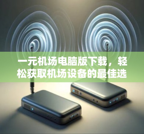 一元机场电脑版下载,轻松获取机场设备的最佳选择 一元机场电脑版下载,轻松获取机场设备的最佳选择