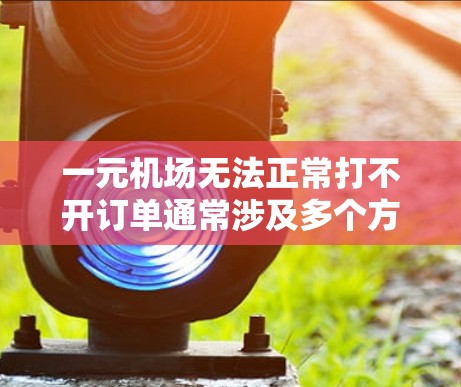 一元机场无法正常打不开订单通常涉及多个方面的问题，包括网络、软件、配置或安全措施等。以下是一步步的解决方案