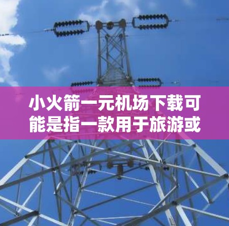 小火箭一元机场下载可能是指一款用于旅游或景点体验的软件，可能是针对中国的一元机场设计的。以下是一些可能的功能和使用指南