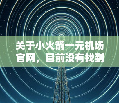 关于小火箭一元机场官网，目前没有找到官方的官方网站。以下是一些可能的信息和步骤建议