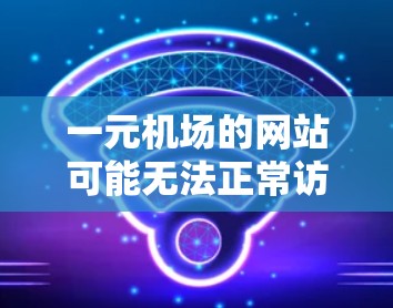 一元机场的网站可能无法正常访问，这可能是因为网络不稳定、服务器故障或其他问题。以下是逐步的解决方案