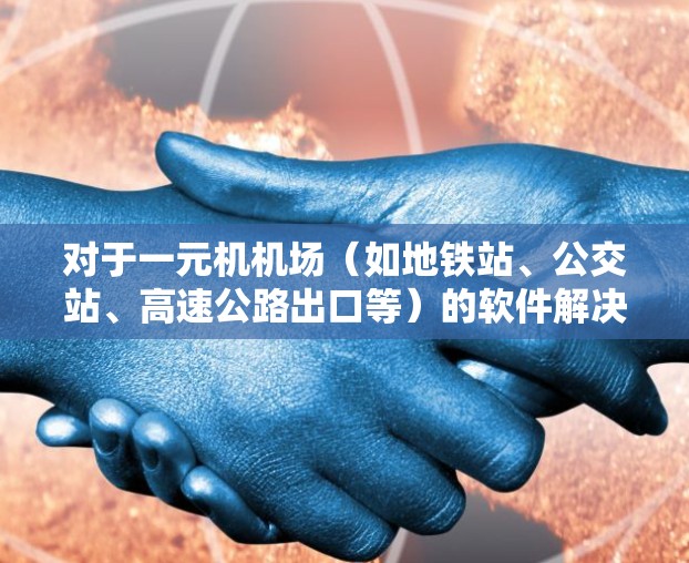 对于一元机机场（如地铁站、公交站、高速公路出口等）的软件解决方案，可以从以下几个方面考虑