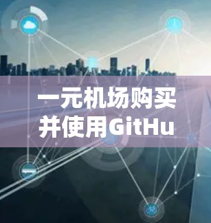 一元机场购买并使用GitHub可能指的是在特定的场景下使用GitHub来管理或开发与一元机场相关的功能。以下是一个详细的步骤指南，帮助您在GitHub上使用相关工具