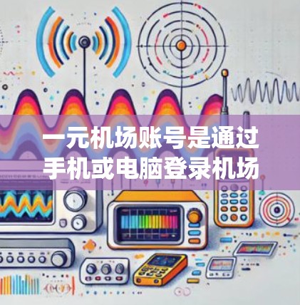 一元机场账号是通过手机或电脑登录机场系统，使用特定的账号和验证码来进入机场入口的服务。以下是详细的使用方法步骤