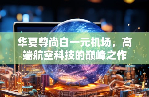 华夏尊尚白一元机场，高端航空科技的巅峰之作