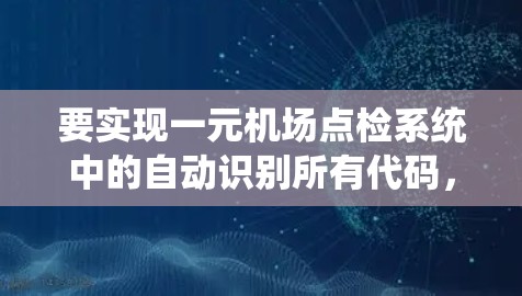 要实现一元机场点检系统中的自动识别所有代码，可以按照以下步骤进行