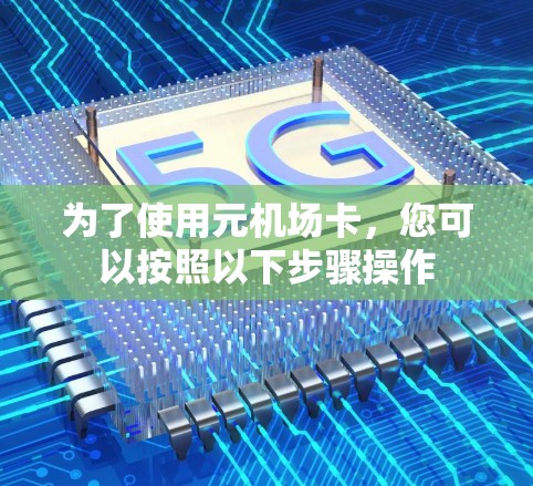 为了使用元机场卡，您可以按照以下步骤操作