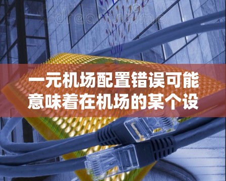一元机场配置错误可能意味着在机场的某个设备或系统配置上出现了问题。以下是一些可能的步骤和建议，帮助您解决问题