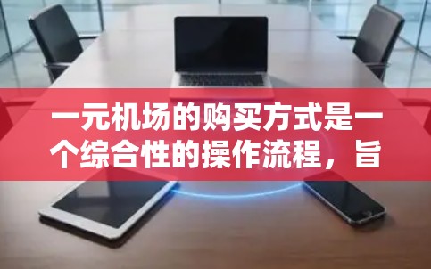 一元机场的购买方式是一个综合性的操作流程，旨在提高效率和用户体验。以下是对一元机场购买方式的详细总结