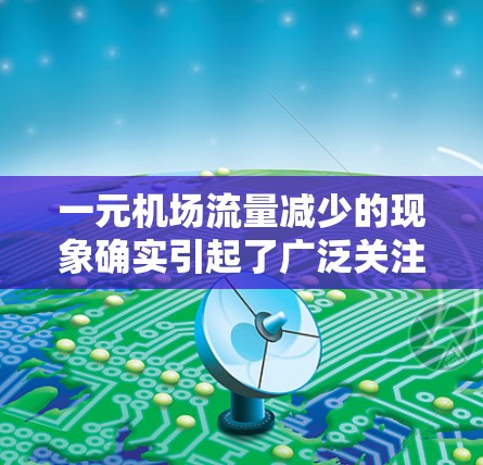 一元机场流量减少的现象确实引起了广泛关注。以下是对此现象的详细分析和可能的影响
