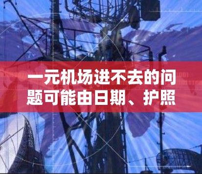 一元机场进不去的问题可能由日期、护照、身份或信息错误引起。建议