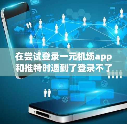 在尝试登录一元机场app和推特时遇到了登录不了的问题，以下是逐步的解决方案