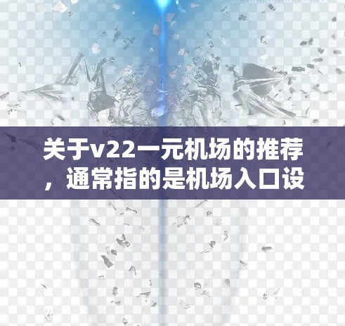 关于v22一元机场的推荐，通常指的是机场入口设计、设备或设施的型号。不同的机场可能会有不同的v系列，比如v22可能是指某个特定型号的机场入口设计或者设备。以下是一些常见的机场入口设计推荐