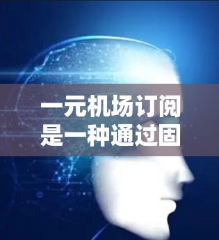 一元机场订阅是一种通过固定费用为每位乘客提供服务的模式，通常适用于所有航班，包括国内、国际、高铁、长途飞机等。以下是关于一元机场订阅的详细信息