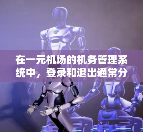 在一元机场的机务管理系统中，登录和退出通常分为以下几个步骤