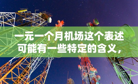 一元一个月机场这个表述可能有一些特定的含义，但通常需要更多的上下文来明确。然而，如果你提到一元一个月机场，可以理解为以下几种可能性