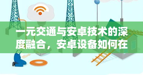 一元交通与安卓技术的深度融合，安卓设备如何在智能交通系统中发挥作用
