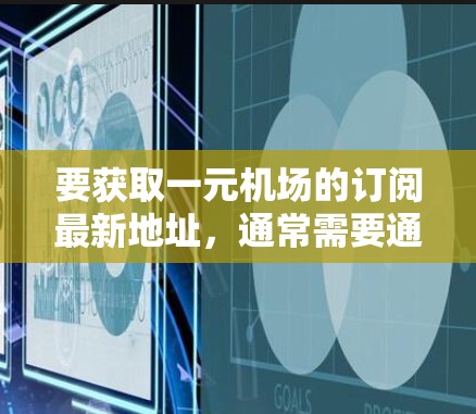 要获取一元机场的订阅最新地址，通常需要通过以下步骤或途径