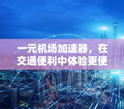 一元机场加速器，在交通便利中体验更便捷的出行方式