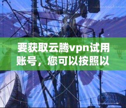 要获取云腾vpn试用账号，您可以按照以下步骤操作