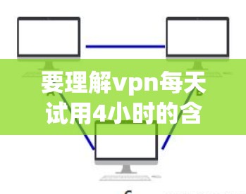 要理解vpn每天试用4小时的含义，我们需要明确几个关键点