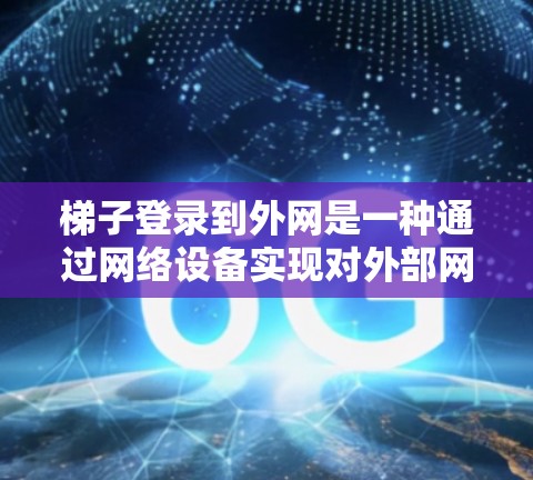 梯子登录到外网是一种通过网络设备实现对外部网络的访问方式，通常指通过网络接口或URL来登录到目标服务器。以下是对梯子登录到外网的详细说明