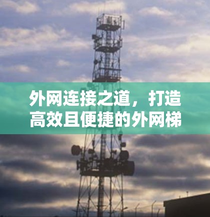 外网连接之道,打造高效且便捷的外网梯子 外网连接之道,打造高效且便捷的外网梯子