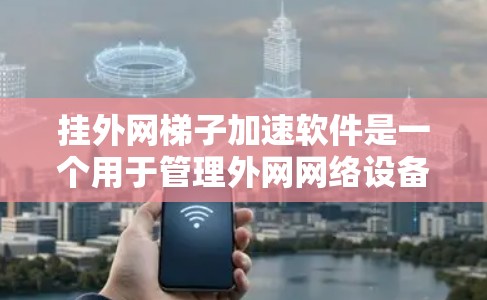 挂外网梯子加速软件是一个用于管理外网网络设备的工具，旨在帮助用户优化网络性能和管理设备。以下是对该软件的详细介绍