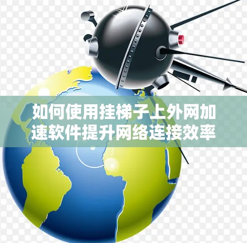 如何使用挂梯子上外网加速软件提升网络连接效率 如何使用挂梯子上外网加速软件提升网络连接效率