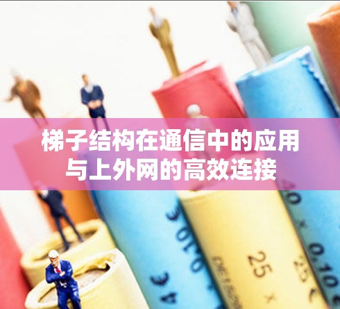 梯子结构在通信中的应用与上外网的高效连接 梯子结构在通信中的应用与上外网的高效连接
