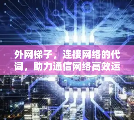外网梯子，连接网络的代词，助力通信网络高效运转
