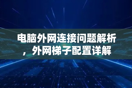 电脑外网连接问题解析，外网梯子配置详解