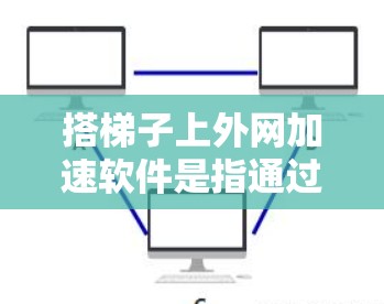 搭梯子上外网加速软件是指通过特定的工具和软件来连接和管理多个网络,以实现快速数据传输。以下是对该主题的详细总结和解决方案 搭梯子上外网加速软件是指通过特定的工具和软件来连接和管理多个网络,以实现快速数据传输。以下是对该主题的详细总结和解决方案