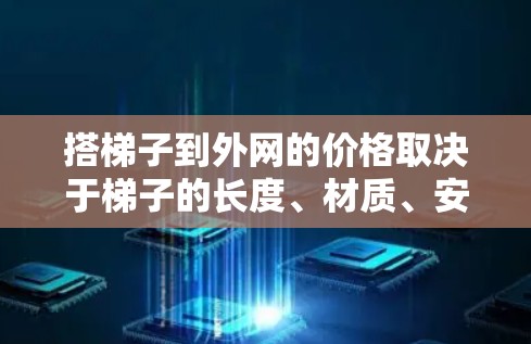 搭梯子到外网的价格取决于梯子的长度、材质、安装步骤以及是否有额外费用。以下是一些可能的步骤和费用