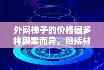 外网梯子的价格因多种因素而异，包括材质、长度、结构、安装成本、稳定性、使用场景等。以下是对外网梯子价格的详细分析