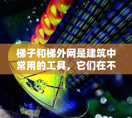 梯子和梯外网是建筑中常用的工具，它们在不同的场景中被用来完成不同的任务。以下是它们的主要区别和用途