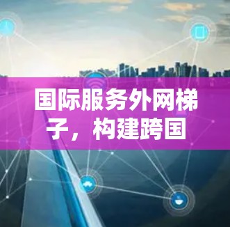 国际服务外网梯子，构建跨国通信网络的现代技术基础