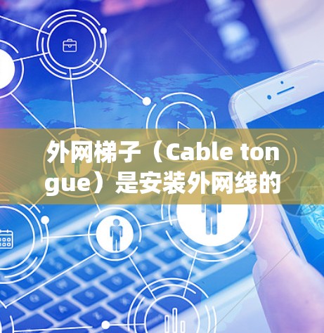外网梯子（Cable tongue）是安装外网线的重要工具。搭建外网梯子需要掌握一些基本的工具和步骤，以下是一些常用教程