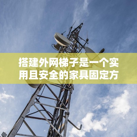 搭建外网梯子是一个实用且安全的家具固定方法，适用于家庭装修。以下是详细步骤的指南