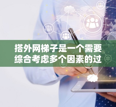 搭外网梯子是一个需要综合考虑多个因素的过程，以下是一步步的指南