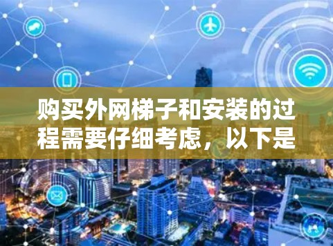 购买外网梯子和安装的过程需要仔细考虑，以下是几个关键步骤和建议