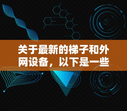 关于最新的梯子和外网设备，以下是一些关键信息