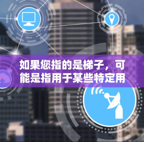 如果您指的是梯子，可能是指用于某些特定用途的梯子（如办公用梯子、户外运动用的梯子等）如果您能提供更多细节，比如具体型号、用途或需求，我可以提供更多相关信息