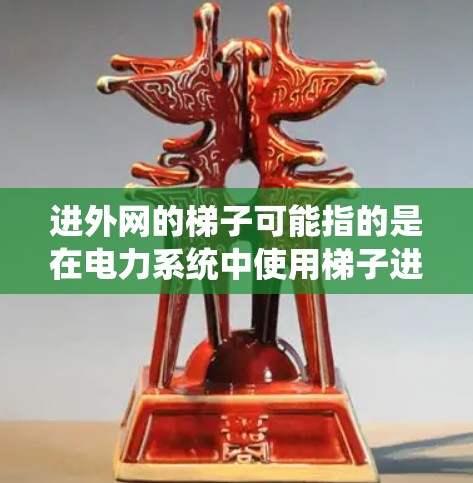 进外网的梯子可能指的是在电力系统中使用梯子进行电力连接或管理。以下是一些常见的步骤和注意事项