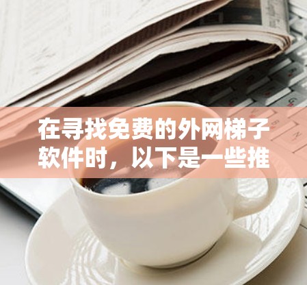 在寻找免费的外网梯子软件时，以下是一些推荐和建议